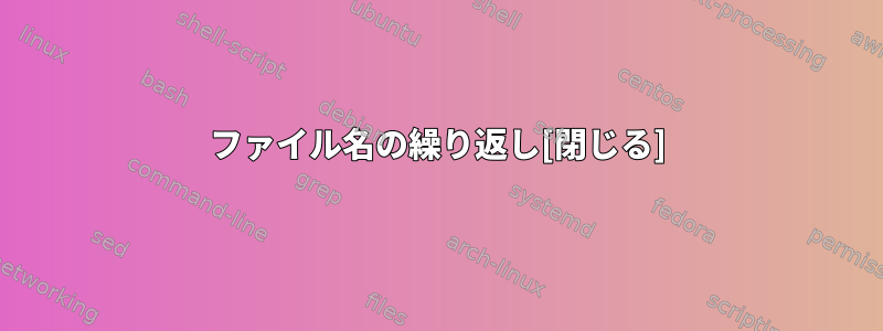 ファイル名の繰り返し[閉じる]