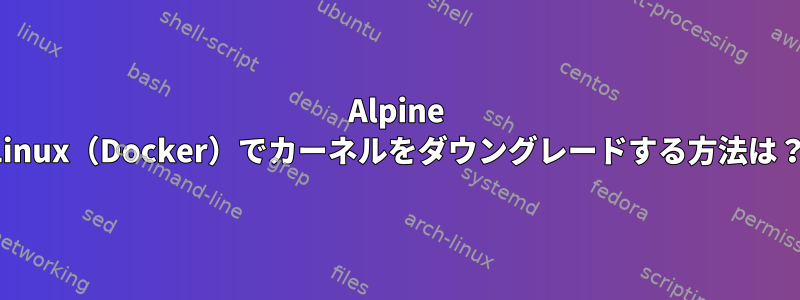 Alpine Linux（Docker）でカーネルをダウングレードする方法は？