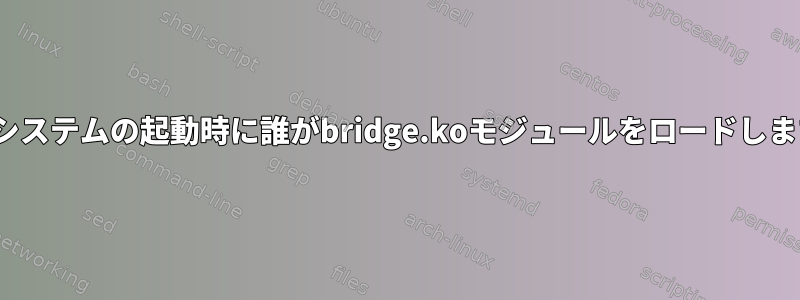 Linuxシステムの起動時に誰がbridge.koモジュールをロードしますか？