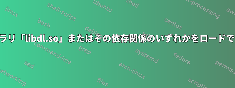 共有ライブラリ「libdl.so」またはその依存関係のいずれかをロードできません。