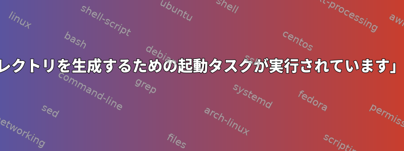 「揮発性ファイルとディレクトリを生成するための起動タスクが実行されています」の根本原因は何ですか？