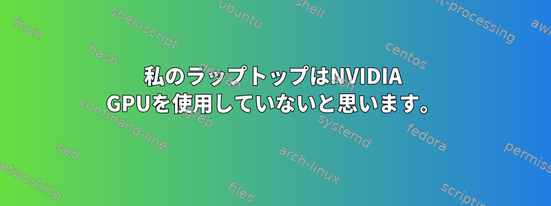 私のラップトップはNVIDIA GPUを使用していないと思います。