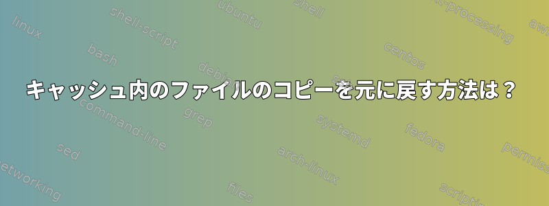 キャッシュ内のファイルのコピーを元に戻す方法は？