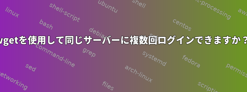 wgetを使用して同じサーバーに複数回ログインできますか？