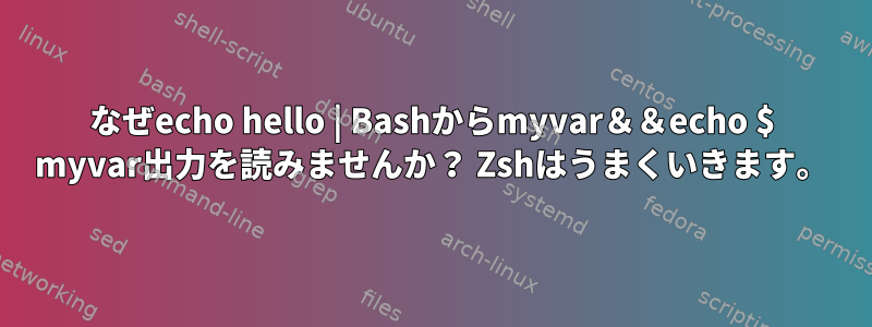 なぜecho hello | Bashからmyvar＆＆echo $ myvar出力を読みませんか？ Zshはうまくいきます。