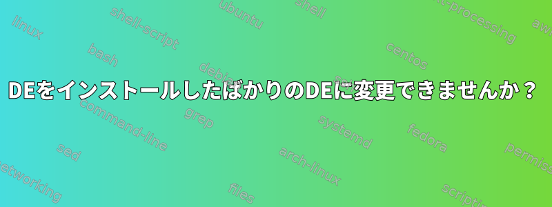 DEをインストールしたばかりのDEに変更できませんか？