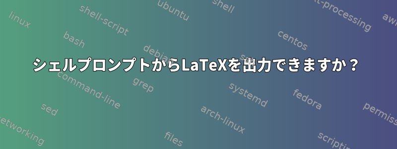 シェルプロンプトからLaTeXを出力できますか？