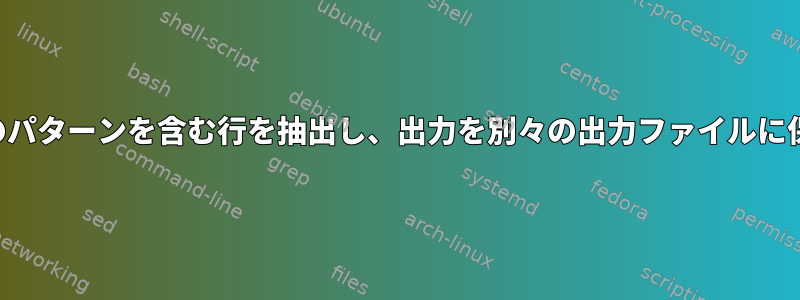 複数の特定のパターンを含む行を抽出し、出力を別々の出力ファイルに保存します。