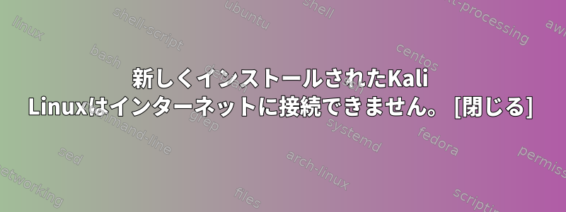 新しくインストールされたKali Linuxはインターネットに接続できません。 [閉じる]