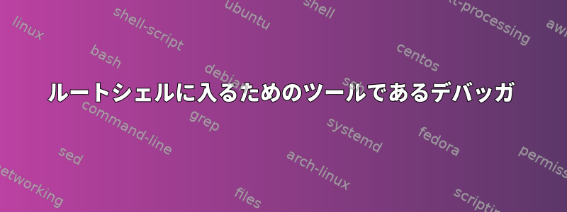 ルートシェルに入るためのツールであるデバッガ