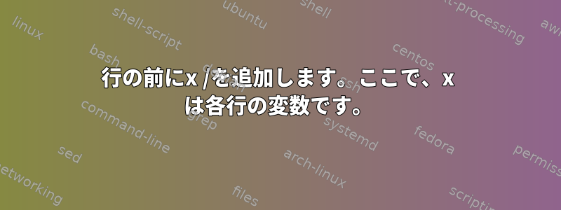 行の前にx /を追加します。ここで、x は各行の変数です。