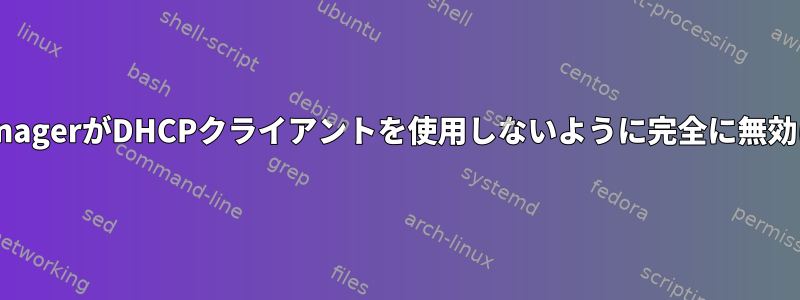 NetworkManagerがDHCPクライアントを使用しないように完全に無効にしますか？