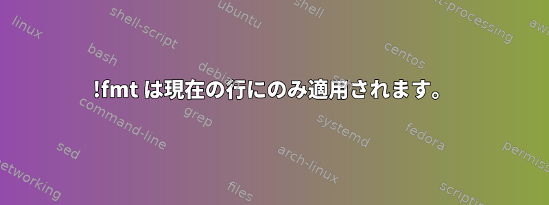 !fmt は現在の行にのみ適用されます。