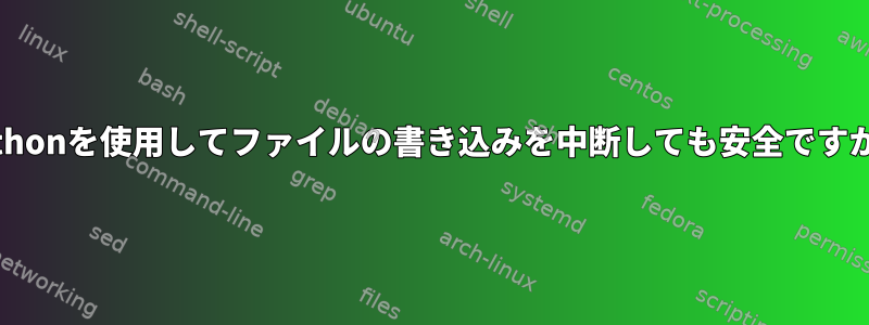 Pythonを使用してファイルの書き込みを中断しても安全ですか？