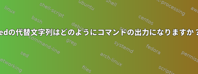 sedの代替文字列はどのようにコマンドの出力になりますか？