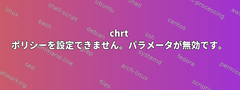 chrt ポリシーを設定できません。パラメータが無効です。