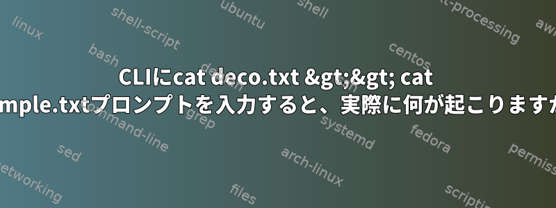 CLIにcat deco.txt &gt;&gt; cat example.txtプロンプトを入力すると、実際に何が起こりますか？