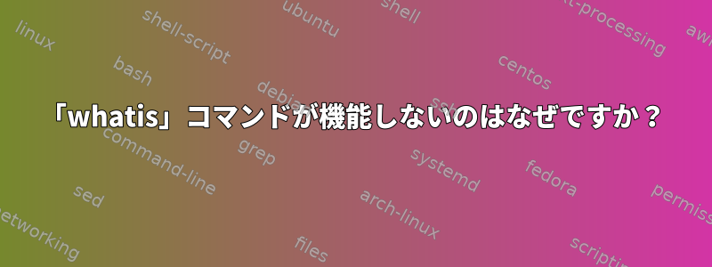 「whatis」コマンドが機能しないのはなぜですか？