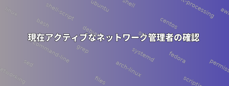 現在アクティブなネットワーク管理者の確認