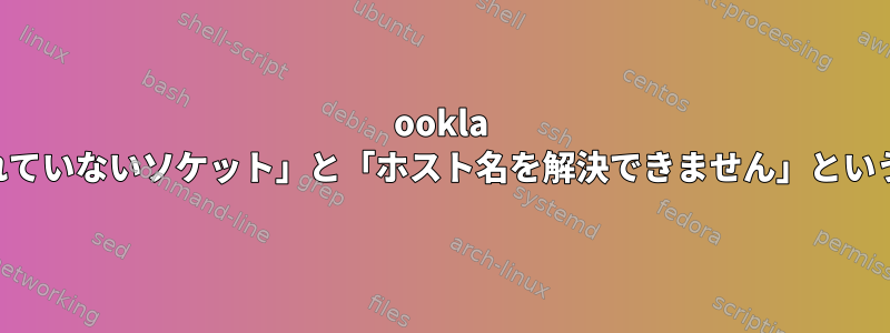 ookla speedtest-cliツールで「初期化されていないソケット」と「ホスト名を解決できません」というエラーが発生するのはなぜですか?