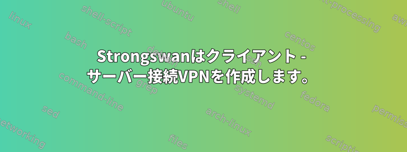 Strongswanはクライアント - サーバー接続VPNを作成します。