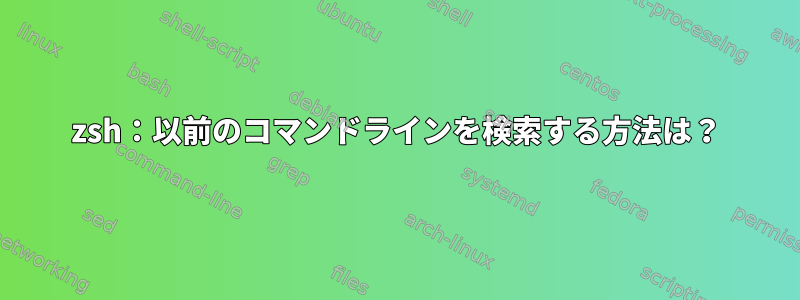 zsh：以前のコマンドラインを検索する方法は？