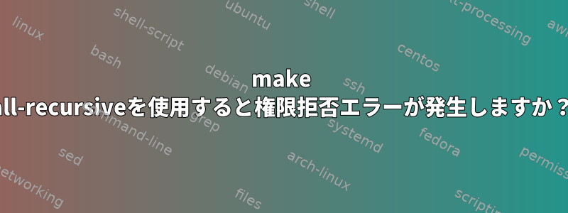 make all-recursiveを使用すると権限拒否エラーが発生しますか？