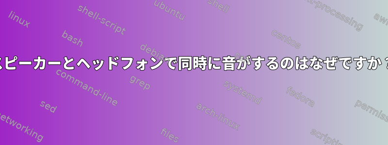 スピーカーとヘッドフォンで同時に音がするのはなぜですか？