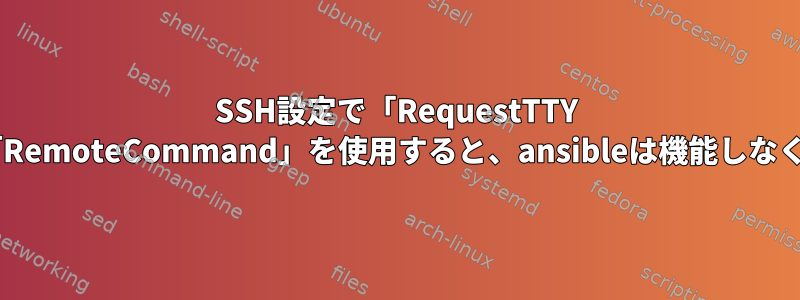 SSH設定で「RequestTTY force」と「RemoteCommand」を使用すると、ansibleは機能しなくなります。