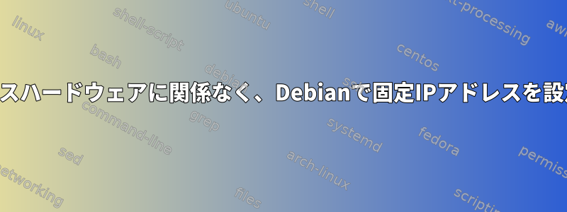 インターフェイスハードウェアに関係なく、Debianで固定IPアドレスを設定する方法は？