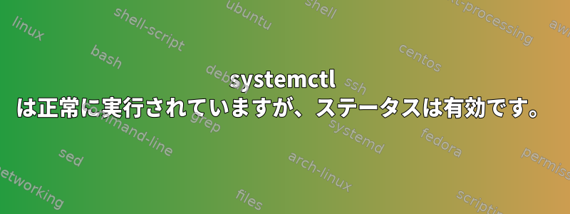 systemctl は正常に実行されていますが、ステータスは有効です。