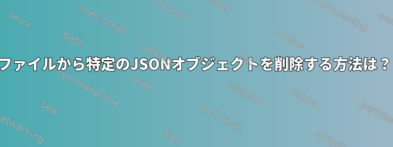 ファイルから特定のJSONオブジェクトを削除する方法は？