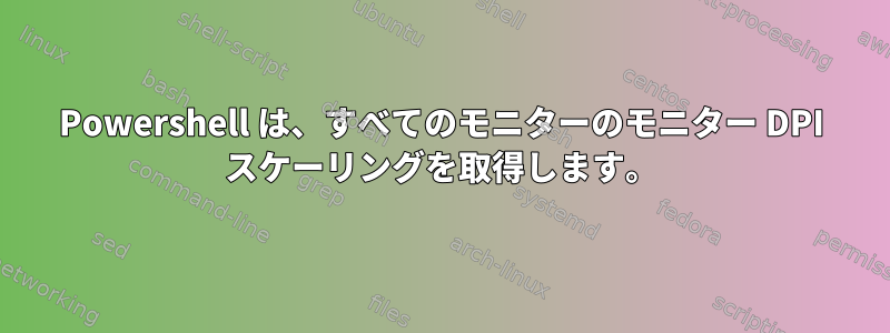 Powershell は、すべてのモニターのモニター DPI スケーリングを取得します。