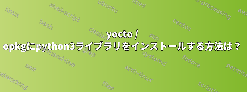 yocto / opkgにpython3ライブラリをインストールする方法は？