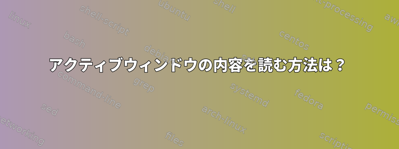 アクティブウィンドウの内容を読む方法は？