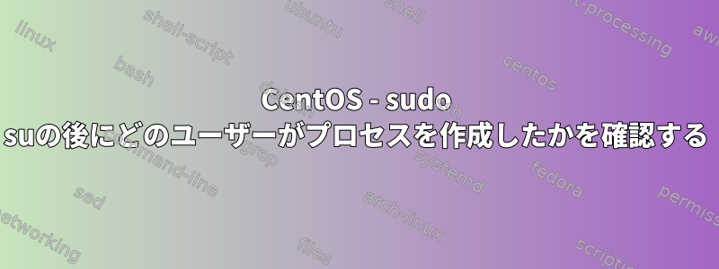 CentOS - sudo suの後にどのユーザーがプロセスを作成したかを確認する