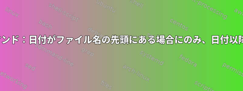 Ubuntuの名前変更コマンド：日付がファイル名の先頭にある場合にのみ、日付以降の文字を変更します。