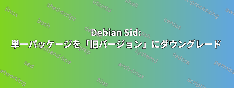 Debian Sid: 単一パッケージを「旧バージョン」にダウングレード