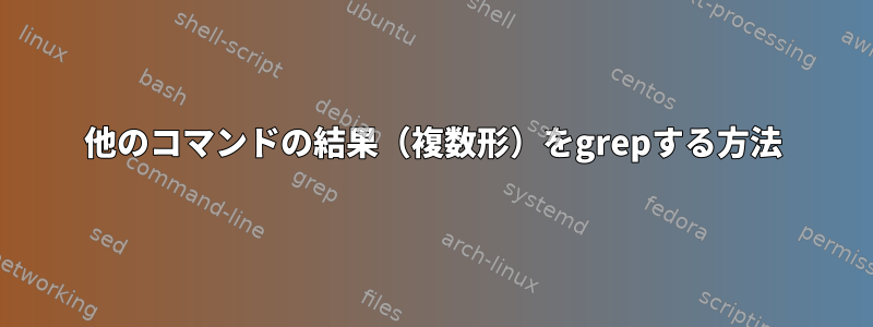 他のコマンドの結果（複数形）をgrepする方法