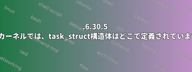 2.6.30.5 Linuxカーネルでは、task_struct構造体はどこで定義されていますか？