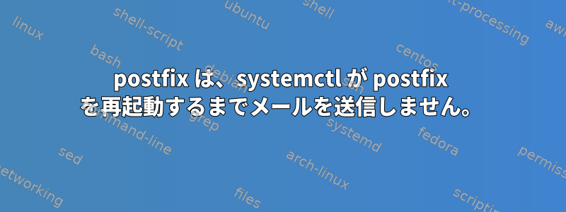 postfix は、systemctl が postfix を再起動するまでメールを送信しません。