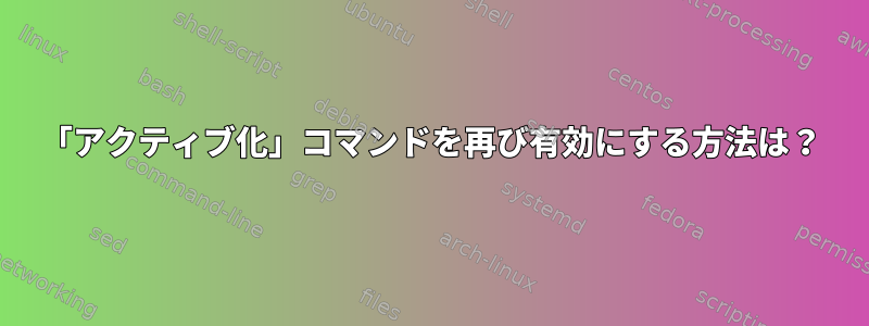 「アクティブ化」コマンドを再び有効にする方法は？