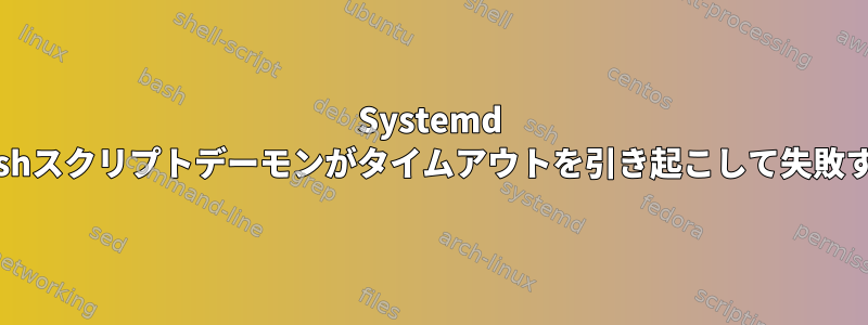 Systemd Bashスクリプトデーモンがタイムアウトを引き起こして失敗する