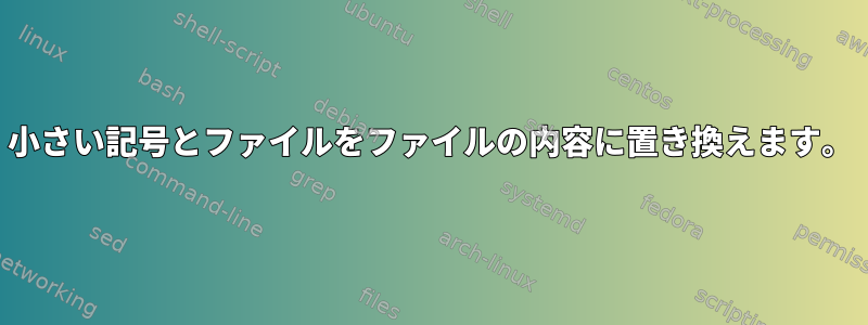 小さい記号とファイルをファイルの内容に置き換えます。