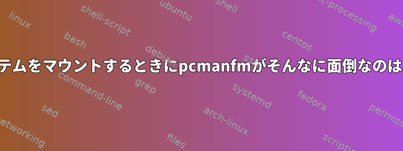 ファイルシステムをマウントするときにpcmanfmがそんなに面倒なのはなぜですか？