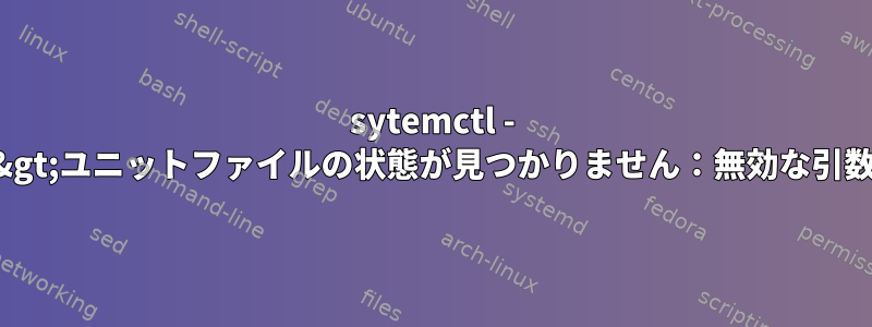 sytemctl - &gt;ユニットファイルの状態が見つかりません：無効な引数