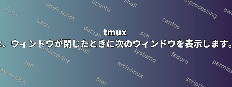 tmux は、ウィンドウが閉じたときに次のウィンドウを表示します。