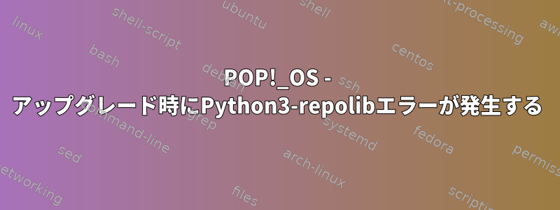 POP!_OS - アップグレード時にPython3-repolibエラーが発生する