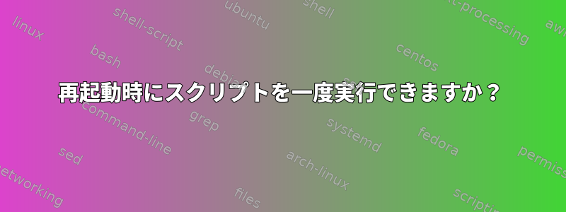 再起動時にスクリプトを一度実行できますか？