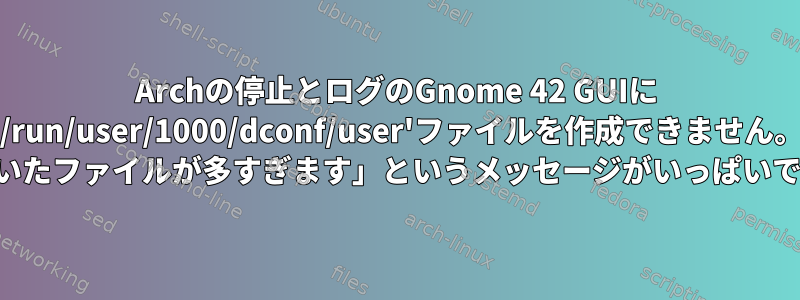 Archの停止とログのGnome 42 GUIに '/run/user/1000/dconf/user'ファイルを作成できません。 「開いたファイルが多すぎます」というメッセージがいっぱいです。